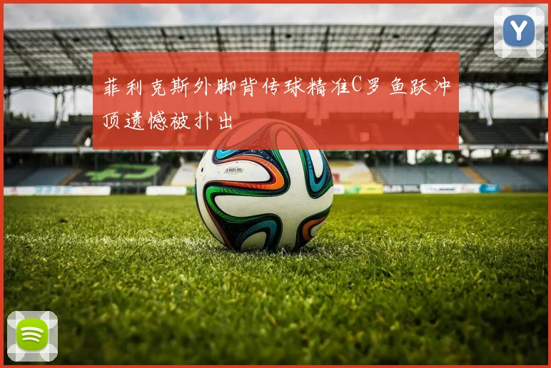 菲利克斯外脚背传球精准C罗鱼跃冲顶遗憾被扑出
