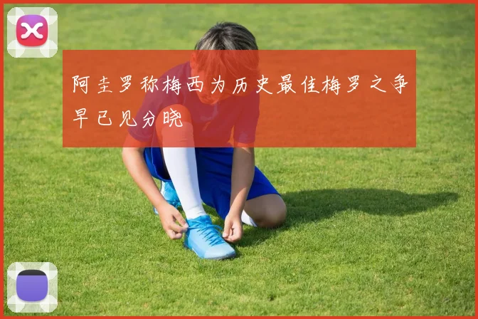 阿圭罗称梅西为历史最佳梅罗之争早已见分晓