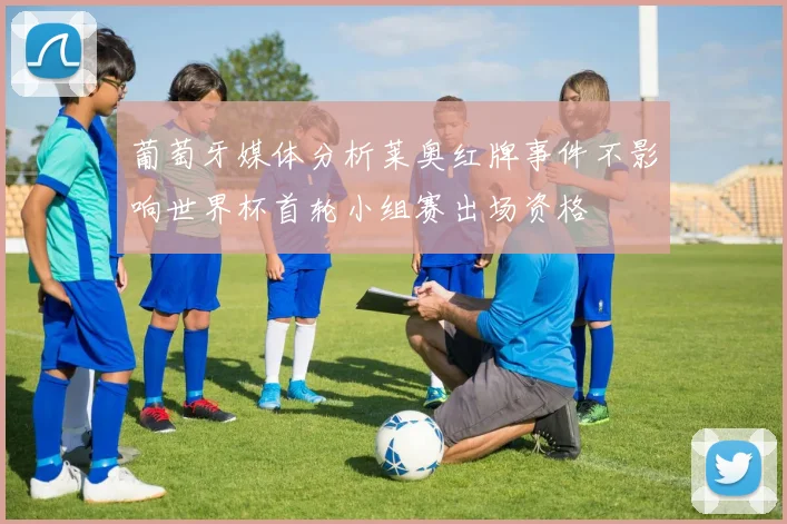 葡萄牙媒体分析莱奥红牌事件不影响世界杯首轮小组赛出场资格