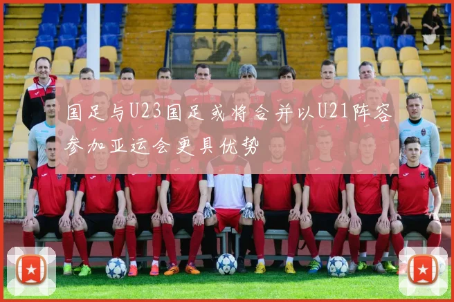 国足与U23国足或将合并以U21阵容参加亚运会更具优势