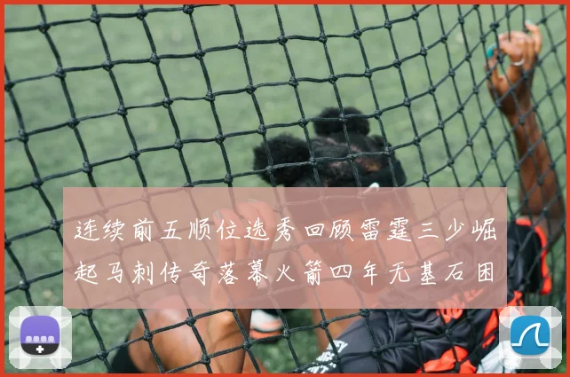 连续前五顺位选秀回顾雷霆三少崛起马刺传奇落幕火箭四年无基石困境