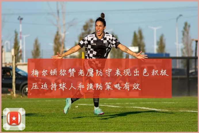 梅尔顿称赞老鹰防守表现出色积极压迫持球人和换防策略有效