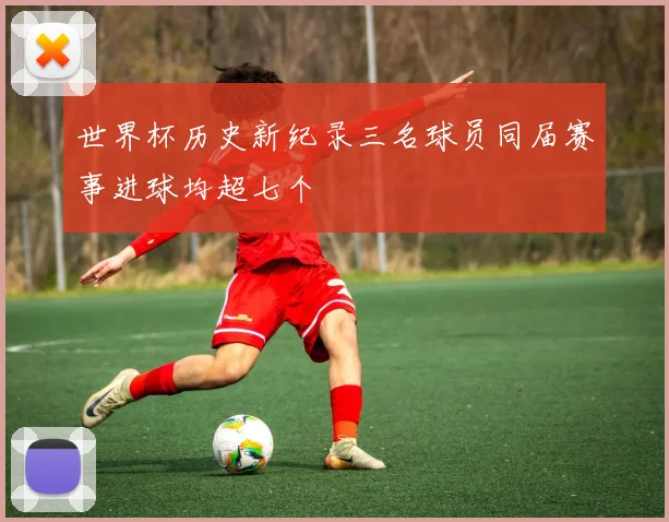 世界杯历史新纪录三名球员同届赛事进球均超七个