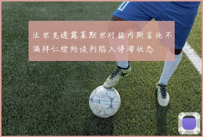法尔克透露莱默尔对赫内斯言论不满拜仁续约谈判陷入停滞状态