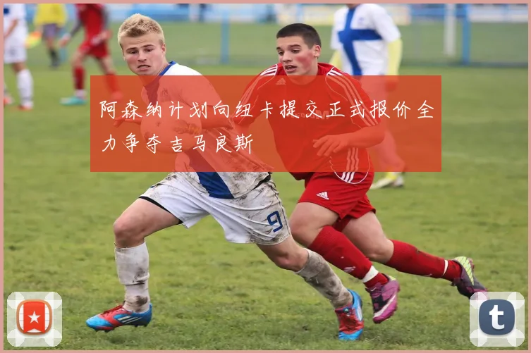 阿森纳计划向纽卡提交正式报价全力争夺吉马良斯