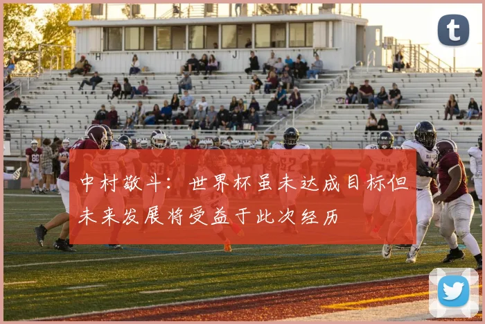 中村敬斗：世界杯虽未达成目标但未来发展将受益于此次经历