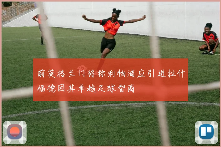前英格兰门将称利物浦应引进拉什福德因其卓越足球智商