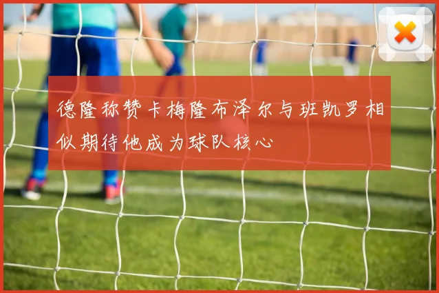 德隆称赞卡梅隆布泽尔与班凯罗相似期待他成为球队核心