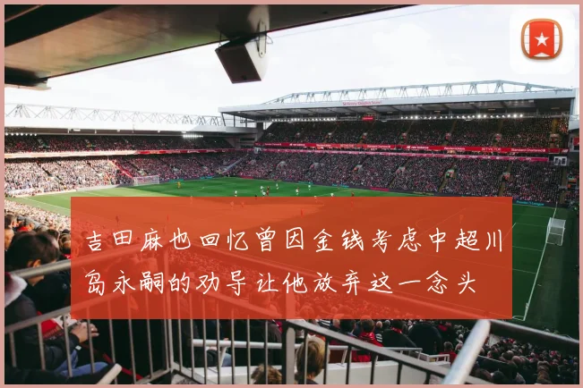 吉田麻也回忆曾因金钱考虑中超川岛永嗣的劝导让他放弃这一念头