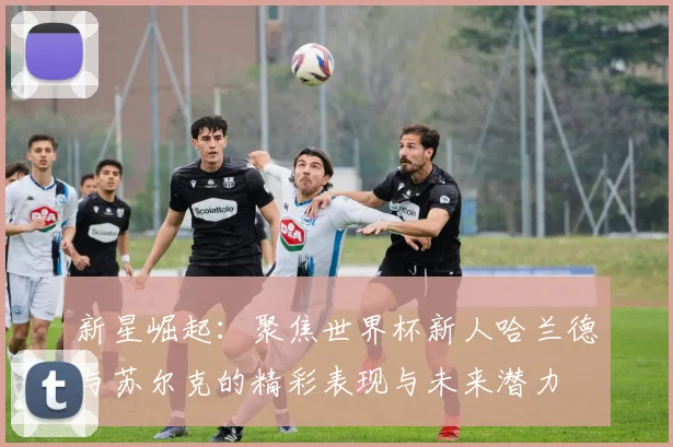 新星崛起：聚焦世界杯新人哈兰德与苏尔克的精彩表现与未来潜力