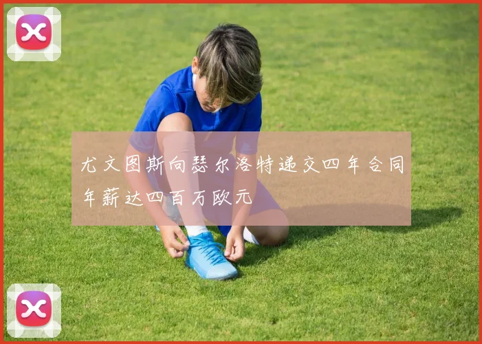 尤文图斯向瑟尔洛特递交四年合同年薪达四百万欧元