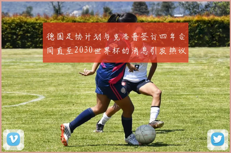 德国足协计划与克洛普签订四年合同直至2030世界杯的消息引发热议