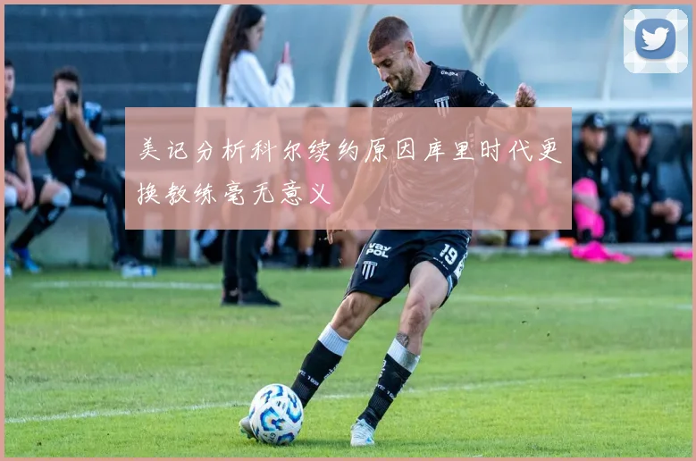 美记分析科尔续约原因库里时代更换教练毫无意义