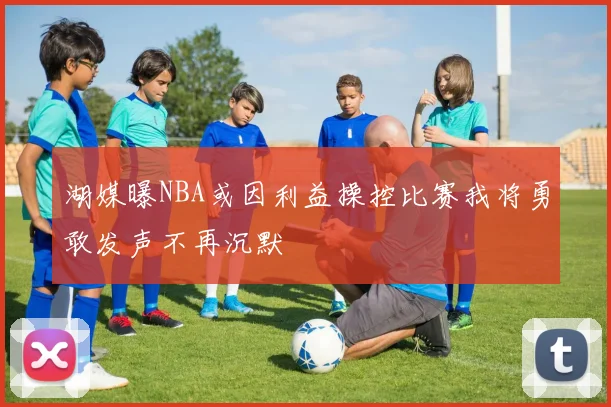 湖媒曝NBA或因利益操控比赛我将勇敢发声不再沉默