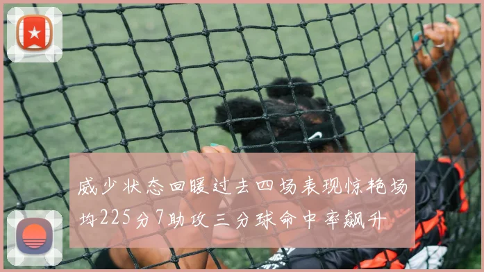 威少状态回暖过去四场表现惊艳场均225分7助攻三分球命中率飙升