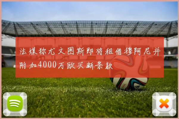 法媒称尤文图斯即将租借穆阿尼并附加4000万欧买断条款