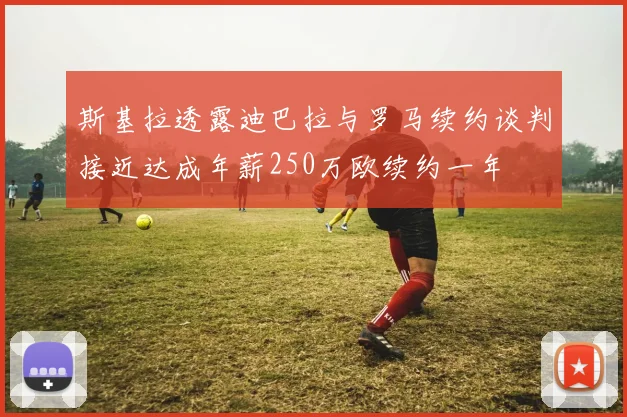 斯基拉透露迪巴拉与罗马续约谈判接近达成年薪250万欧续约一年