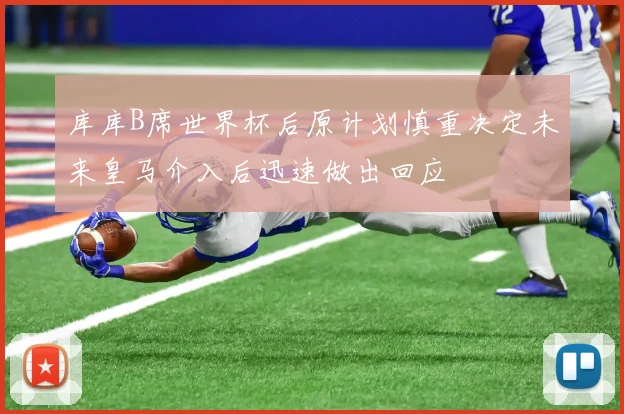 库库B席世界杯后原计划慎重决定未来皇马介入后迅速做出回应