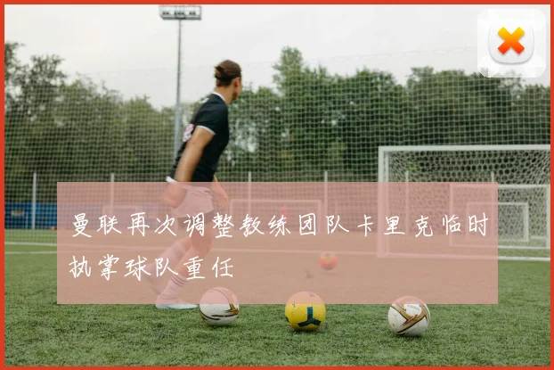曼联再次调整教练团队卡里克临时执掌球队重任