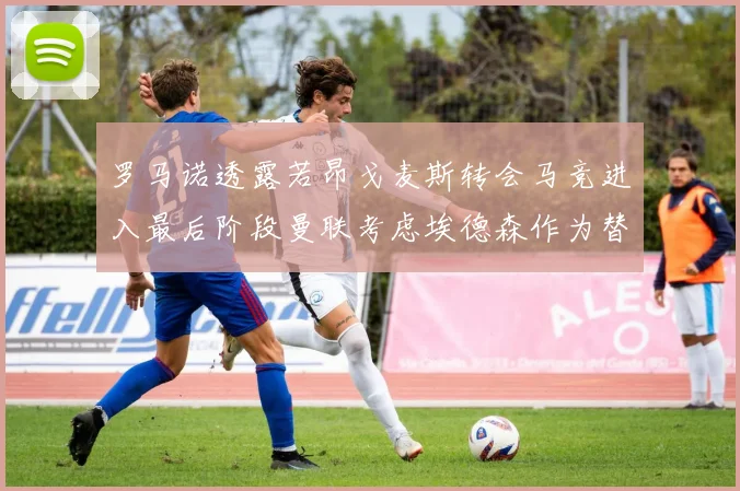 罗马诺透露若昂戈麦斯转会马竞进入最后阶段曼联考虑埃德森作为替代人选