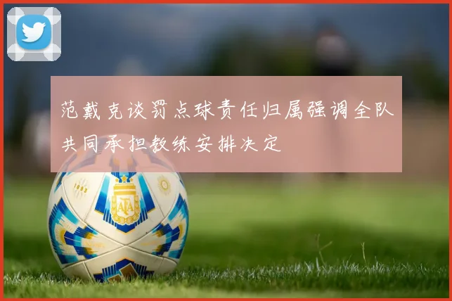 范戴克谈罚点球责任归属强调全队共同承担教练安排决定