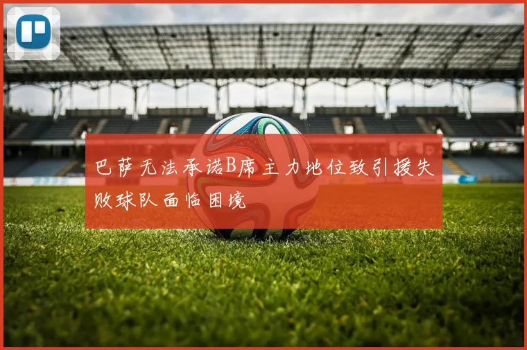 巴萨无法承诺B席主力地位致引援失败球队面临困境