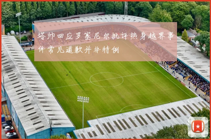 塔帅回应罗塞尼尔批评热身越界事件常见道歉并非特例